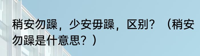 稍安勿躁，少安毋躁，区别？（稍安勿躁是什意思？）