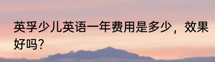英孚少儿英语一年费用是多少，效果好吗？