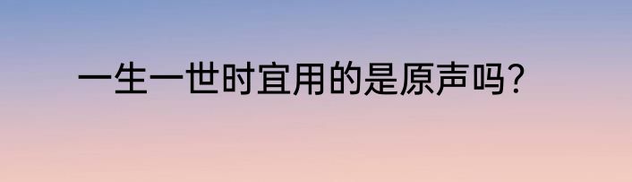 一生一世时宜用的是原声吗？