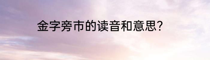 金字旁市的读音和意思？
