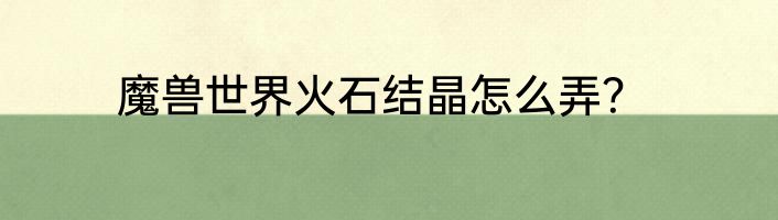 魔兽世界火石结晶怎么弄？