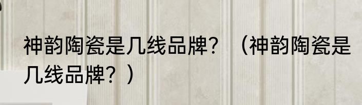 神韵陶瓷是几线品牌？（神韵陶瓷是几线品牌？）