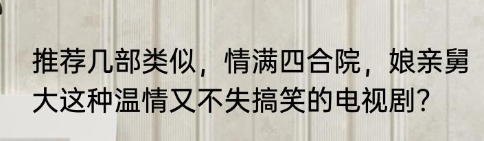 推荐几部类似，情满四合院，娘亲舅大这种温情又不失搞笑的电视剧？