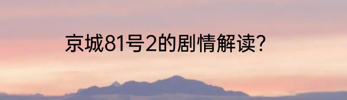 京城81号2的剧情解读？