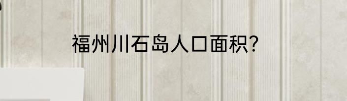 福州川石岛人口面积？