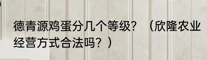 德青源鸡蛋分几个等级？（欣隆农业经营方式合法吗？）