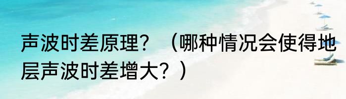 声波时差原理？（哪种情况会使得地层声波时差增大？）