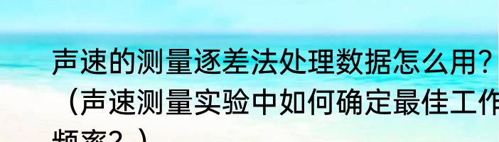 声速的测量逐差法处理数据怎么用？（声速测量实验中如何确定最佳工作频率？）