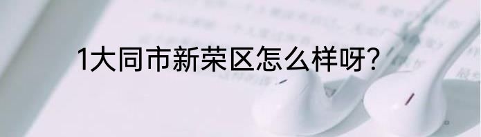 1大同市新荣区怎么样呀？