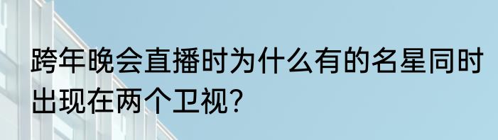 跨年晚会直播时为什么有的名星同时出现在两个卫视？