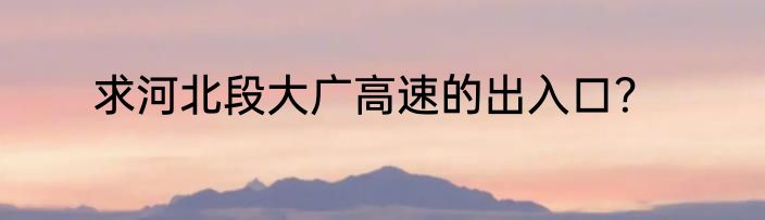 求河北段大广高速的出入口？