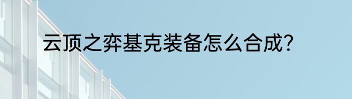 云顶之弈基克装备怎么合成？