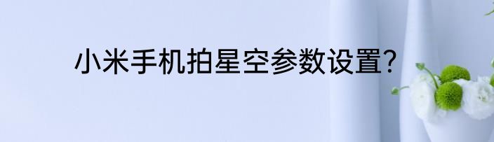 小米手机拍星空参数设置？