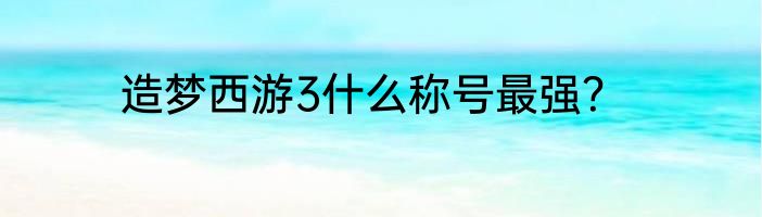 造梦西游3什么称号最强？