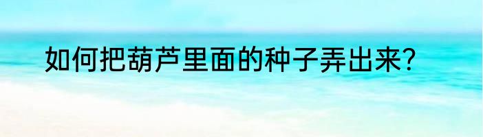 如何把葫芦里面的种子弄出来？