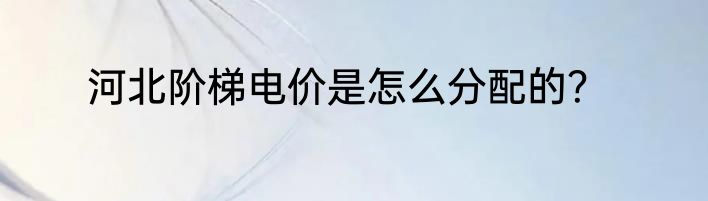 河北阶梯电价是怎么分配的？