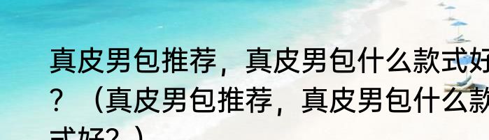 真皮男包推荐，真皮男包什么款式好？（真皮男包推荐，真皮男包什么款式好？）