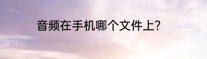 音频在手机哪个文件上？
