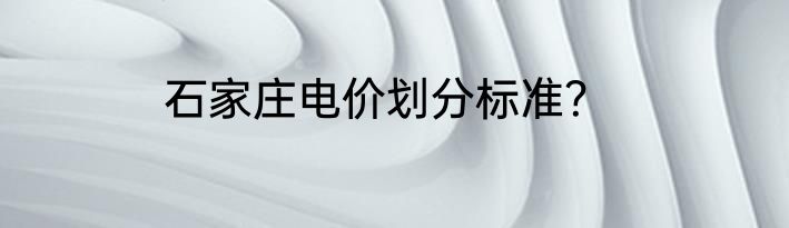 石家庄电价划分标准？