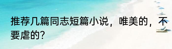 推荐几篇同志短篇小说，唯美的，不要虐的？