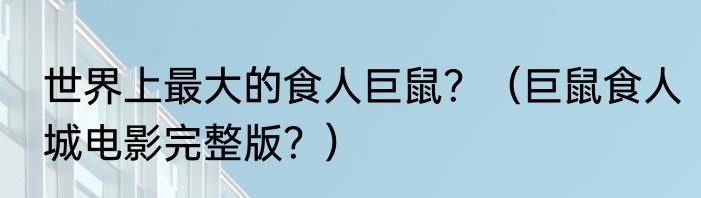 世界上最大的食人巨鼠？（巨鼠食人城电影完整版？）