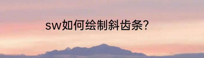 sw如何绘制斜齿条？