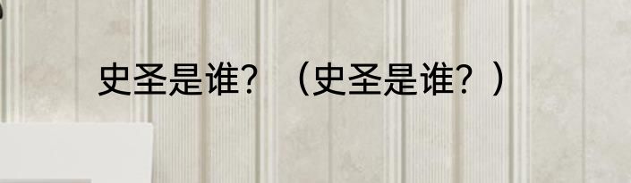 史圣是谁？（史圣是谁？）