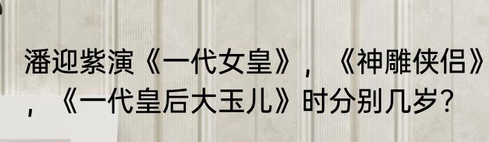潘迎紫演《一代女皇》，《神雕侠侣》，《一代皇后大玉儿》时分别几岁？