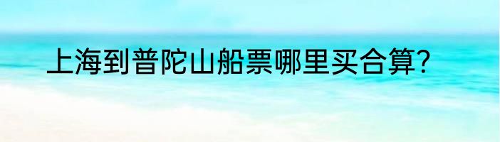 上海到普陀山船票哪里买合算？