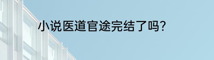 小说医道官途完结了吗？