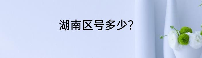 湖南区号多少？