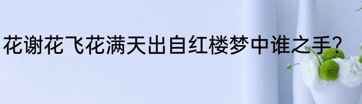 花谢花飞花满天出自红楼梦中谁之手？