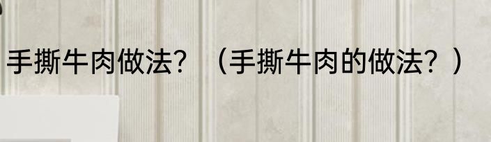 手撕牛肉做法？（手撕牛肉的做法？）
