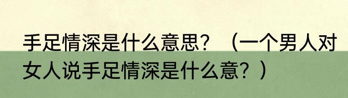 手足情深是什么意思？（一个男人对女人说手足情深是什么意？）