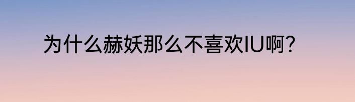 为什么赫妖那么不喜欢IU啊？
