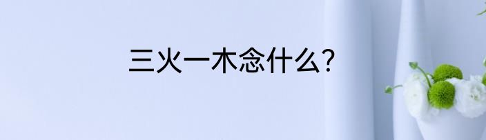 三火一木念什么？