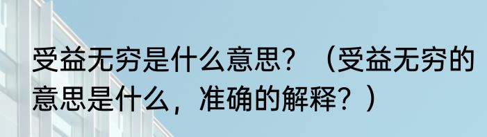 受益无穷是什么意思？（受益无穷的意思是什么，准确的解释？）