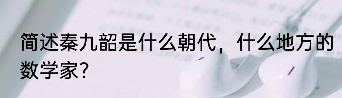 简述秦九韶是什么朝代，什么地方的数学家？