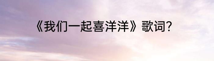 《我们一起喜洋洋》歌词？