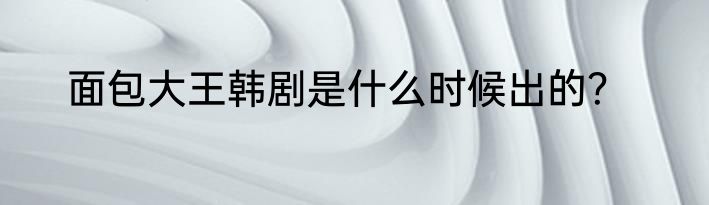 面包大王韩剧是什么时候出的？