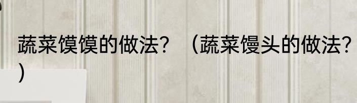 蔬菜馍馍的做法？（蔬菜馒头的做法？）