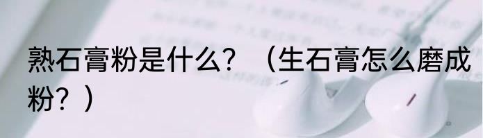 熟石膏粉是什么？（生石膏怎么磨成粉？）