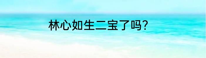 林心如生二宝了吗？