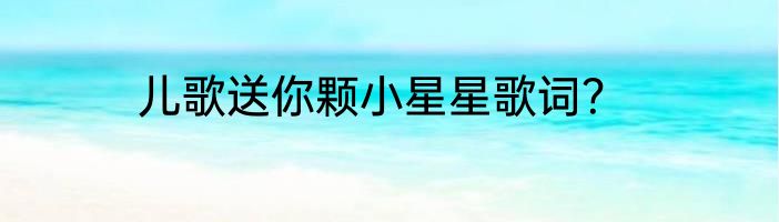 儿歌送你颗小星星歌词？
