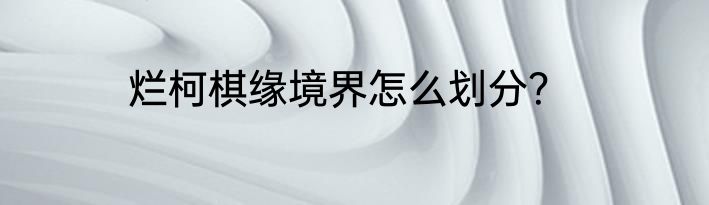 烂柯棋缘境界怎么划分？