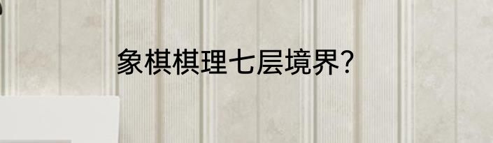 象棋棋理七层境界？