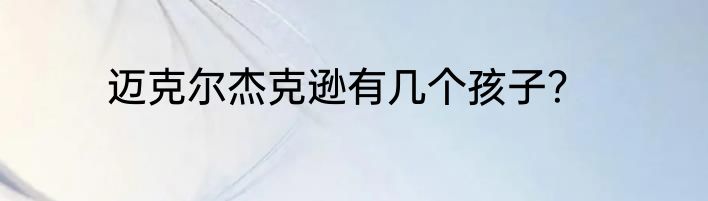 迈克尔杰克逊有几个孩子？