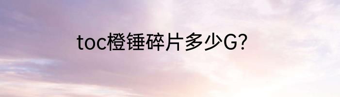toc橙锤碎片多少G？