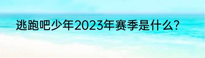 逃跑吧少年2023年赛季是什么？