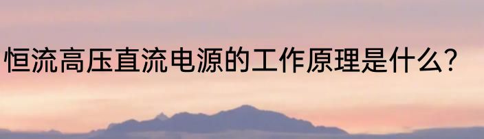 恒流高压直流电源的工作原理是什么？